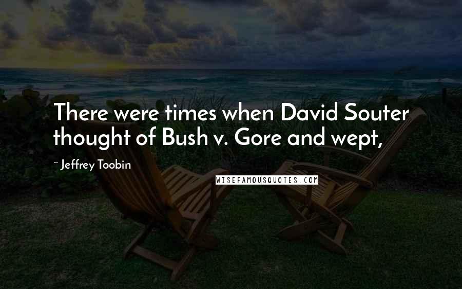 Jeffrey Toobin Quotes: There were times when David Souter thought of Bush v. Gore and wept,