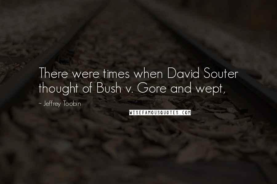 Jeffrey Toobin Quotes: There were times when David Souter thought of Bush v. Gore and wept,