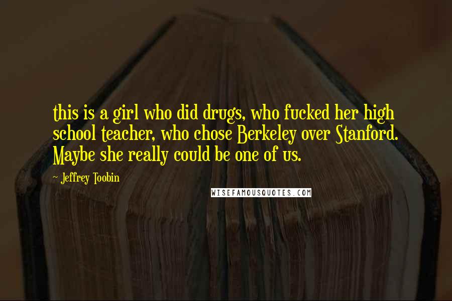 Jeffrey Toobin Quotes: this is a girl who did drugs, who fucked her high school teacher, who chose Berkeley over Stanford. Maybe she really could be one of us.