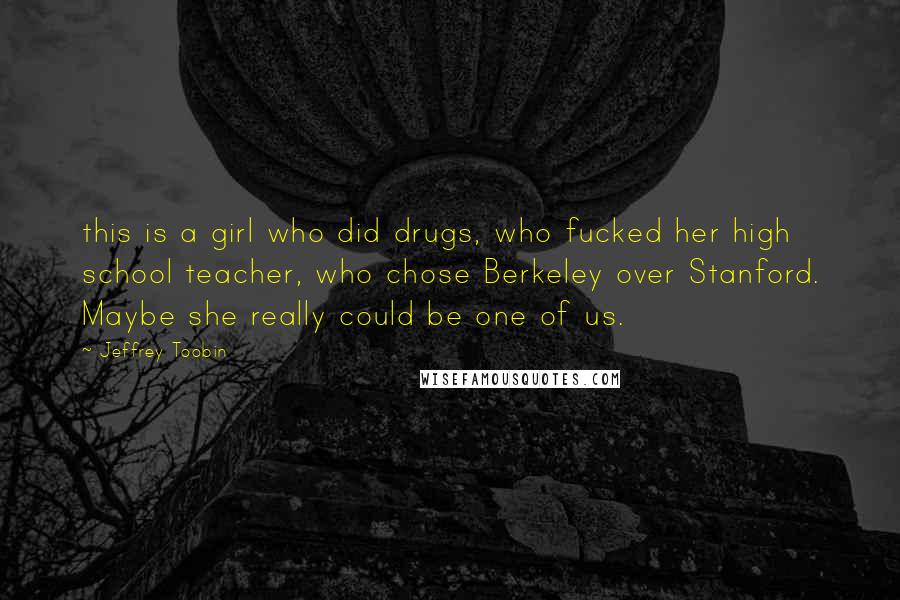 Jeffrey Toobin Quotes: this is a girl who did drugs, who fucked her high school teacher, who chose Berkeley over Stanford. Maybe she really could be one of us.
