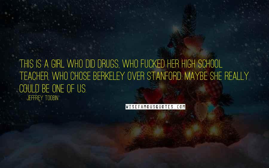 Jeffrey Toobin Quotes: this is a girl who did drugs, who fucked her high school teacher, who chose Berkeley over Stanford. Maybe she really could be one of us.