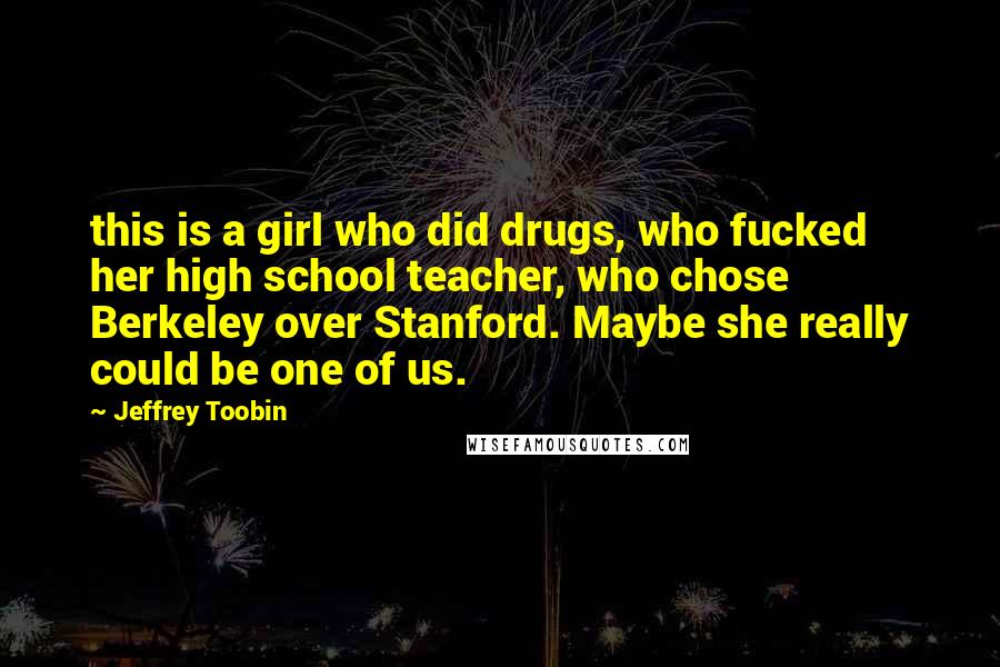 Jeffrey Toobin Quotes: this is a girl who did drugs, who fucked her high school teacher, who chose Berkeley over Stanford. Maybe she really could be one of us.