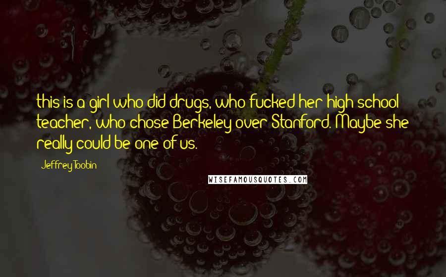 Jeffrey Toobin Quotes: this is a girl who did drugs, who fucked her high school teacher, who chose Berkeley over Stanford. Maybe she really could be one of us.