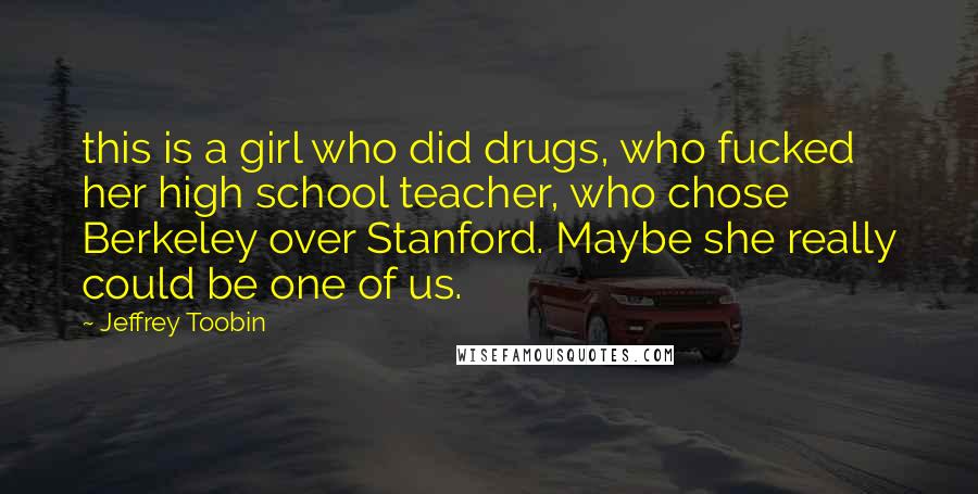 Jeffrey Toobin Quotes: this is a girl who did drugs, who fucked her high school teacher, who chose Berkeley over Stanford. Maybe she really could be one of us.
