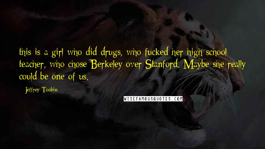 Jeffrey Toobin Quotes: this is a girl who did drugs, who fucked her high school teacher, who chose Berkeley over Stanford. Maybe she really could be one of us.