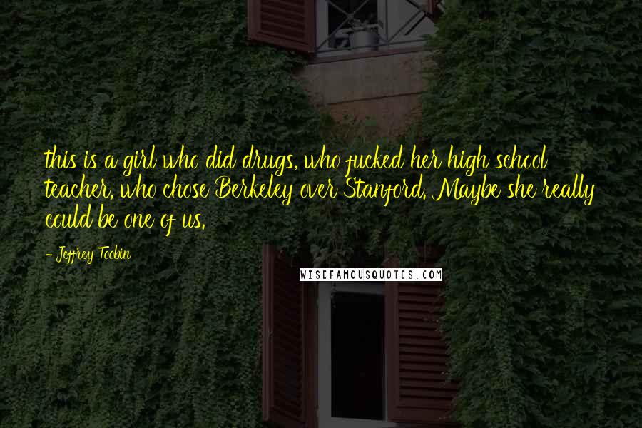 Jeffrey Toobin Quotes: this is a girl who did drugs, who fucked her high school teacher, who chose Berkeley over Stanford. Maybe she really could be one of us.