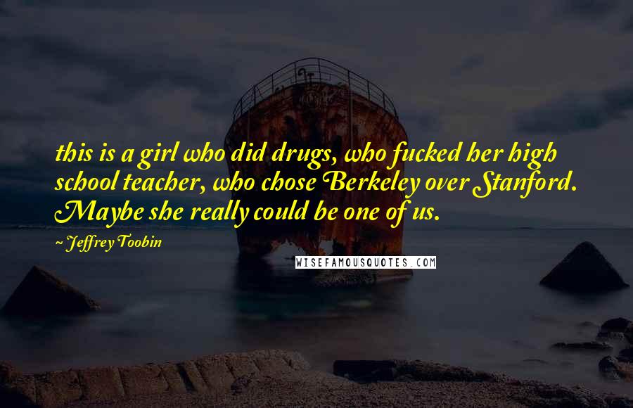 Jeffrey Toobin Quotes: this is a girl who did drugs, who fucked her high school teacher, who chose Berkeley over Stanford. Maybe she really could be one of us.