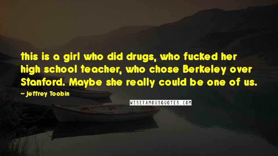 Jeffrey Toobin Quotes: this is a girl who did drugs, who fucked her high school teacher, who chose Berkeley over Stanford. Maybe she really could be one of us.