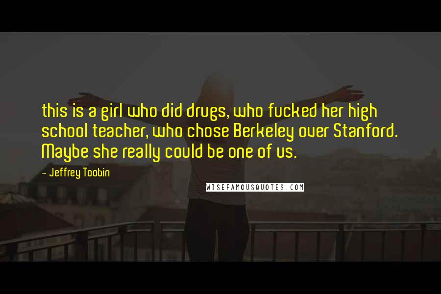 Jeffrey Toobin Quotes: this is a girl who did drugs, who fucked her high school teacher, who chose Berkeley over Stanford. Maybe she really could be one of us.