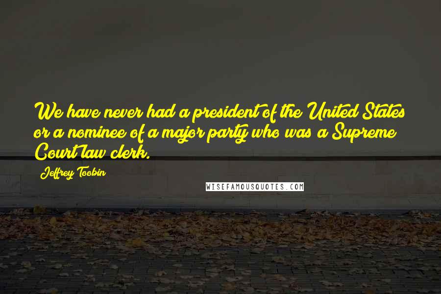 Jeffrey Toobin Quotes: We have never had a president of the United States or a nominee of a major party who was a Supreme Court law clerk.