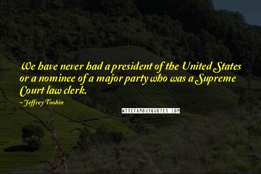 Jeffrey Toobin Quotes: We have never had a president of the United States or a nominee of a major party who was a Supreme Court law clerk.