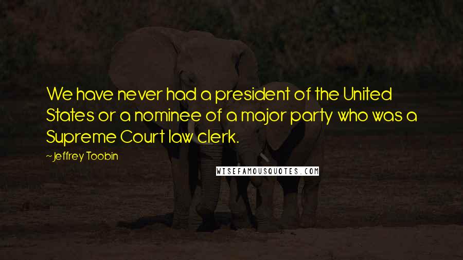 Jeffrey Toobin Quotes: We have never had a president of the United States or a nominee of a major party who was a Supreme Court law clerk.