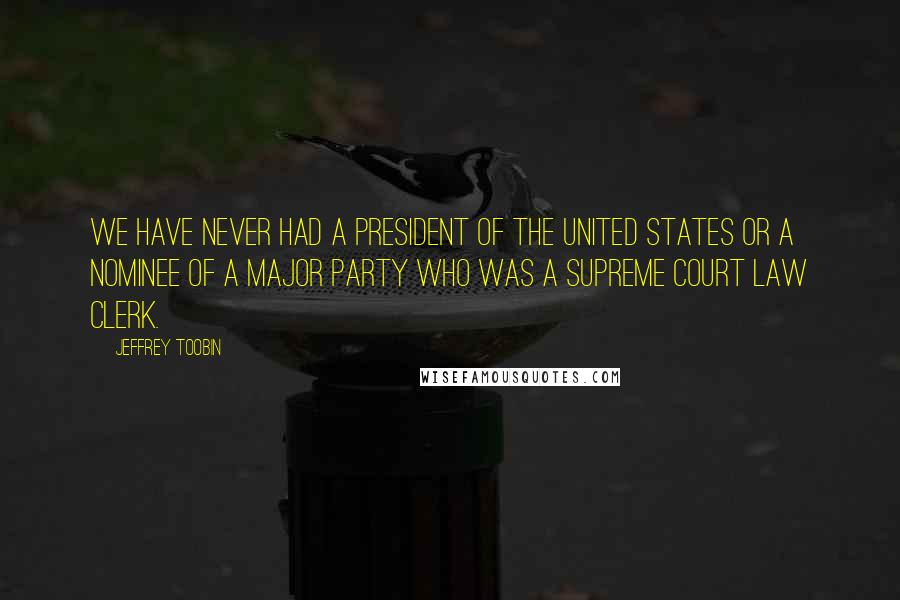 Jeffrey Toobin Quotes: We have never had a president of the United States or a nominee of a major party who was a Supreme Court law clerk.