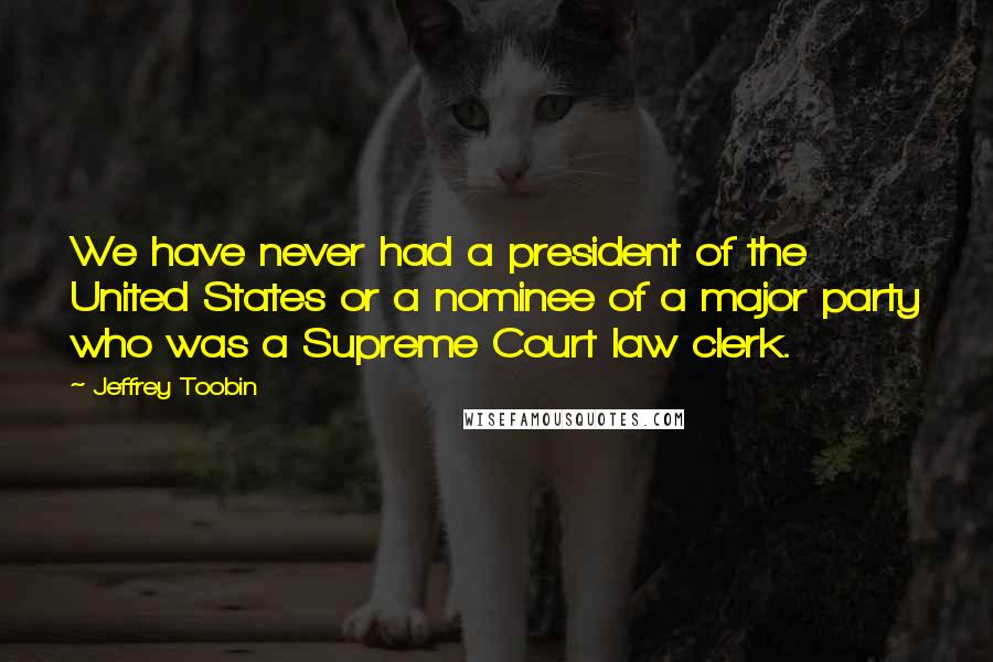 Jeffrey Toobin Quotes: We have never had a president of the United States or a nominee of a major party who was a Supreme Court law clerk.