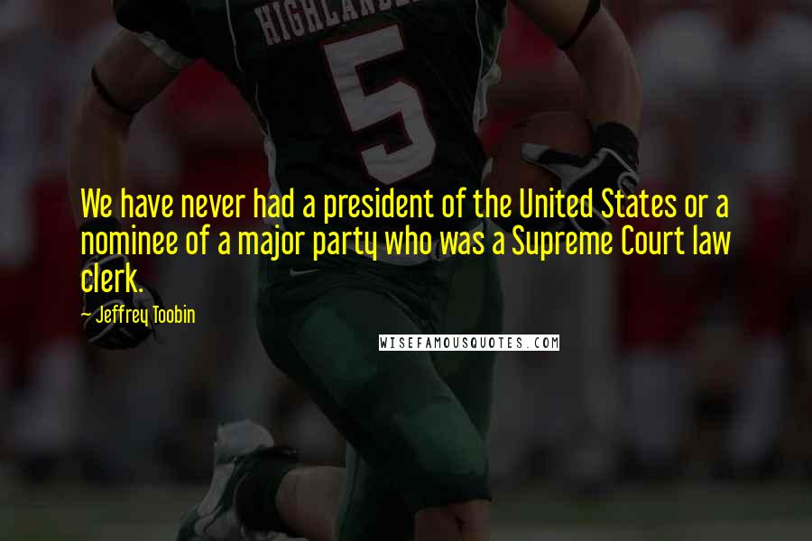 Jeffrey Toobin Quotes: We have never had a president of the United States or a nominee of a major party who was a Supreme Court law clerk.