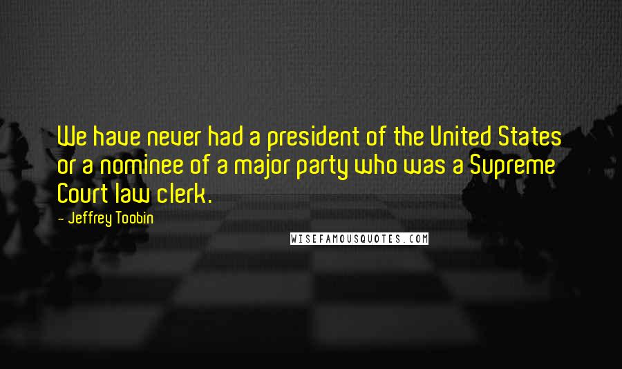 Jeffrey Toobin Quotes: We have never had a president of the United States or a nominee of a major party who was a Supreme Court law clerk.