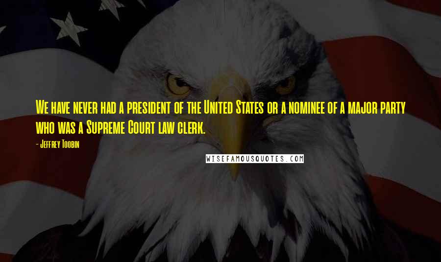 Jeffrey Toobin Quotes: We have never had a president of the United States or a nominee of a major party who was a Supreme Court law clerk.