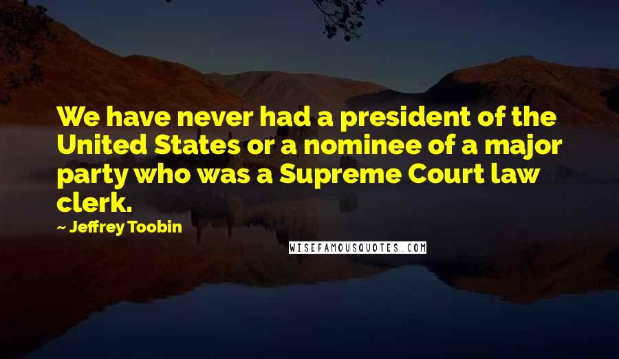 Jeffrey Toobin Quotes: We have never had a president of the United States or a nominee of a major party who was a Supreme Court law clerk.