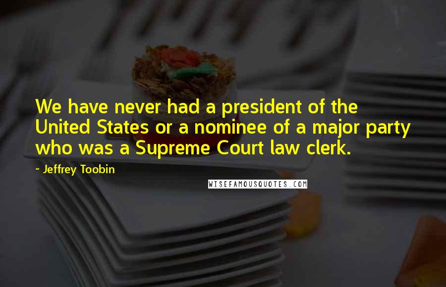Jeffrey Toobin Quotes: We have never had a president of the United States or a nominee of a major party who was a Supreme Court law clerk.