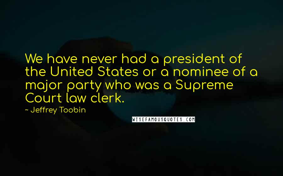 Jeffrey Toobin Quotes: We have never had a president of the United States or a nominee of a major party who was a Supreme Court law clerk.
