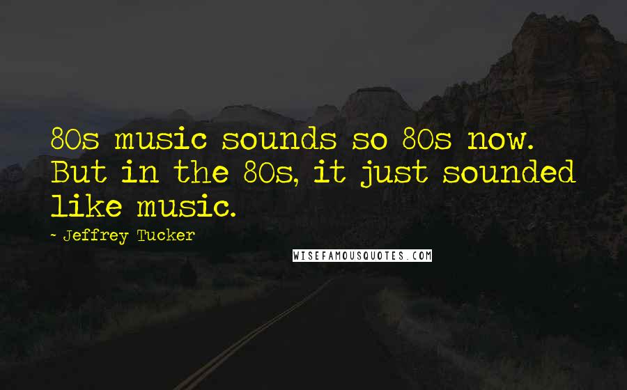 Jeffrey Tucker Quotes: 80s music sounds so 80s now. But in the 80s, it just sounded like music.