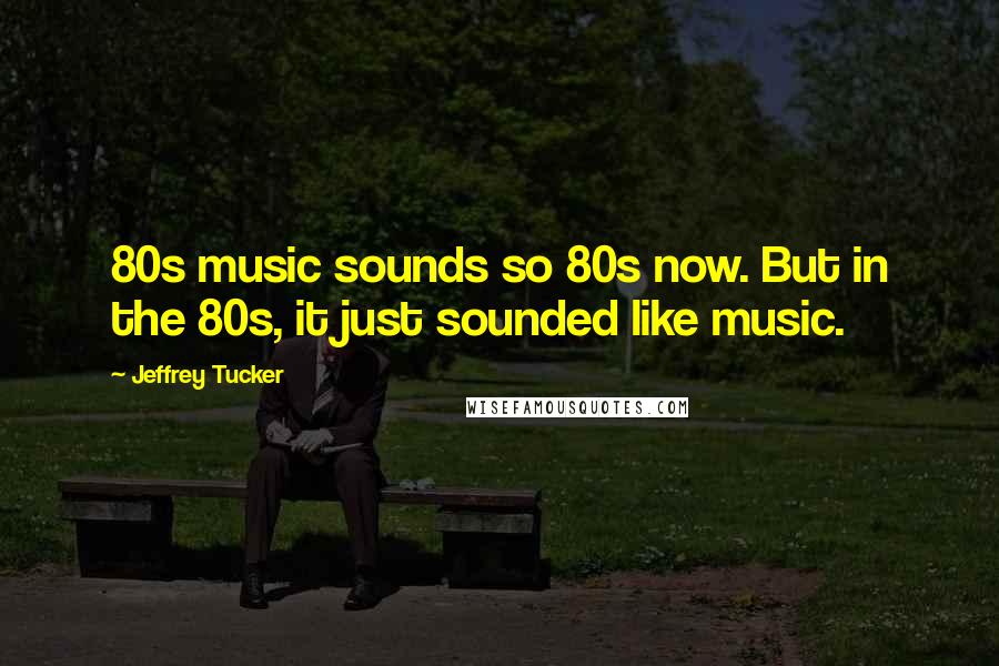 Jeffrey Tucker Quotes: 80s music sounds so 80s now. But in the 80s, it just sounded like music.