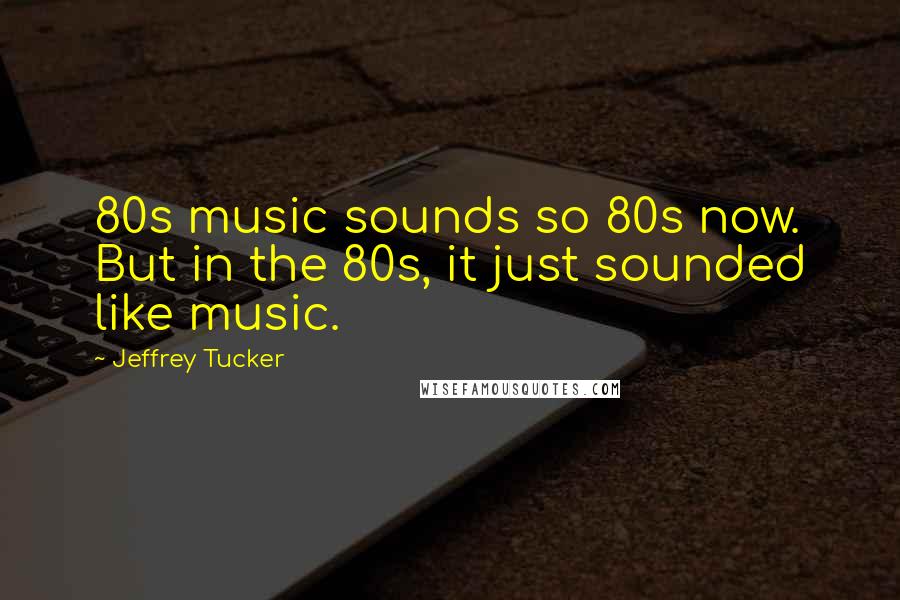 Jeffrey Tucker Quotes: 80s music sounds so 80s now. But in the 80s, it just sounded like music.