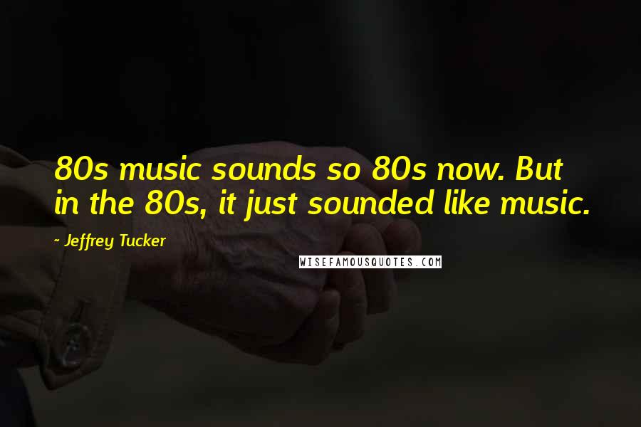 Jeffrey Tucker Quotes: 80s music sounds so 80s now. But in the 80s, it just sounded like music.