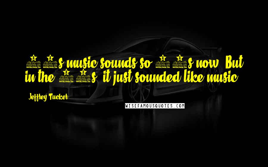 Jeffrey Tucker Quotes: 80s music sounds so 80s now. But in the 80s, it just sounded like music.