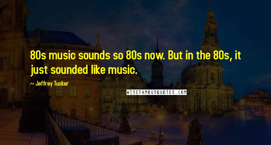 Jeffrey Tucker Quotes: 80s music sounds so 80s now. But in the 80s, it just sounded like music.