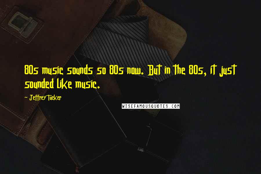 Jeffrey Tucker Quotes: 80s music sounds so 80s now. But in the 80s, it just sounded like music.