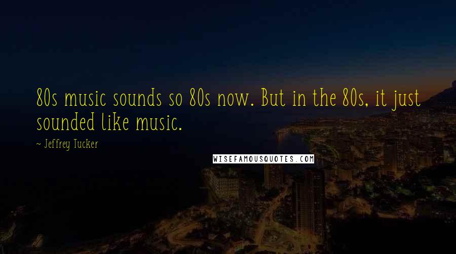 Jeffrey Tucker Quotes: 80s music sounds so 80s now. But in the 80s, it just sounded like music.