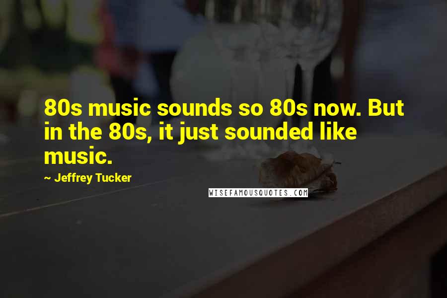 Jeffrey Tucker Quotes: 80s music sounds so 80s now. But in the 80s, it just sounded like music.