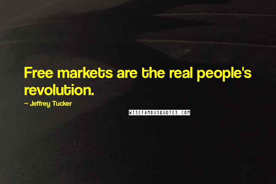 Jeffrey Tucker Quotes: Free markets are the real people's revolution.