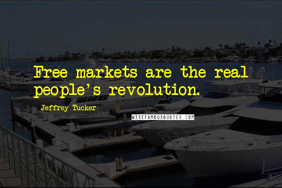 Jeffrey Tucker Quotes: Free markets are the real people's revolution.