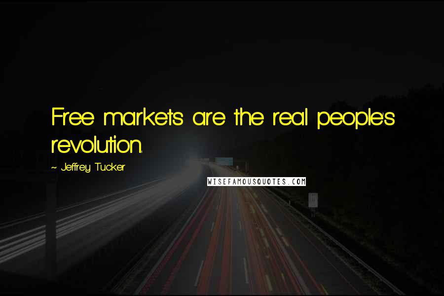 Jeffrey Tucker Quotes: Free markets are the real people's revolution.