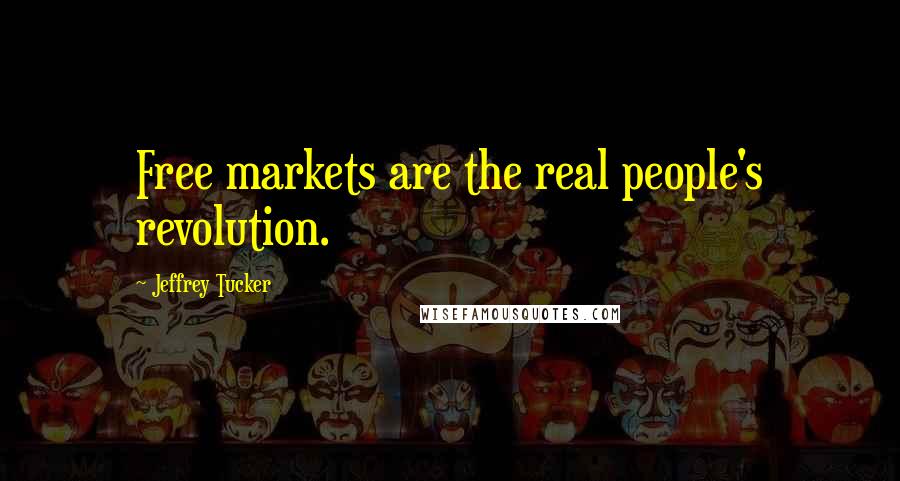 Jeffrey Tucker Quotes: Free markets are the real people's revolution.