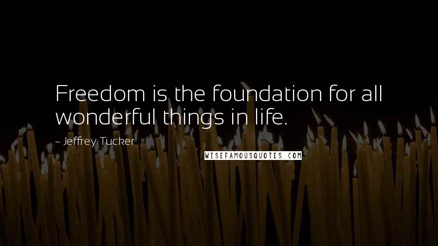 Jeffrey Tucker Quotes: Freedom is the foundation for all wonderful things in life.