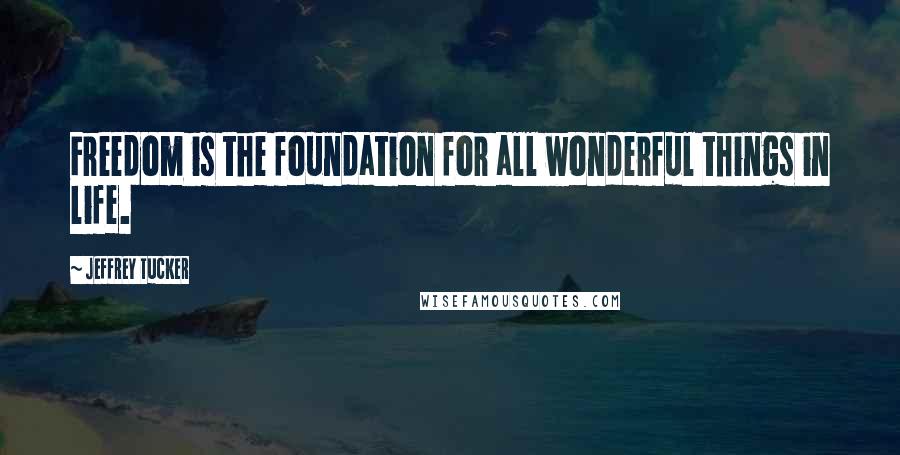 Jeffrey Tucker Quotes: Freedom is the foundation for all wonderful things in life.