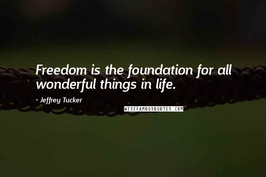 Jeffrey Tucker Quotes: Freedom is the foundation for all wonderful things in life.