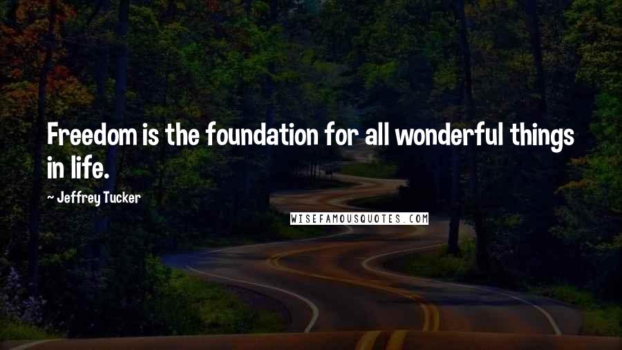 Jeffrey Tucker Quotes: Freedom is the foundation for all wonderful things in life.