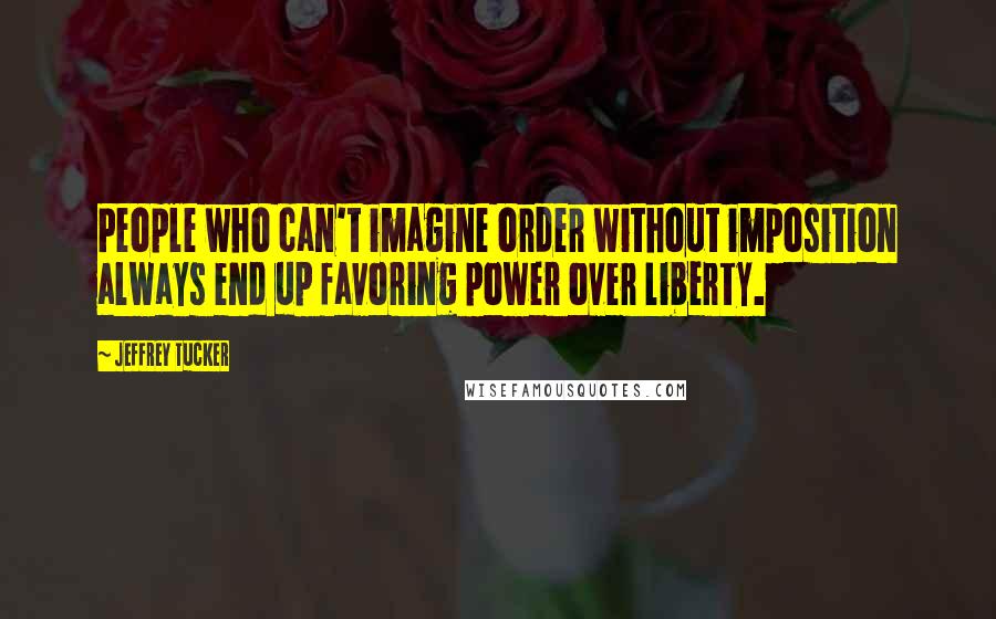 Jeffrey Tucker Quotes: People who can't imagine order without imposition always end up favoring power over liberty.