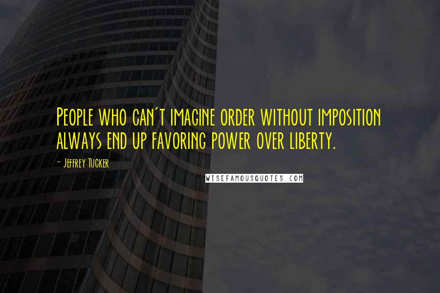 Jeffrey Tucker Quotes: People who can't imagine order without imposition always end up favoring power over liberty.