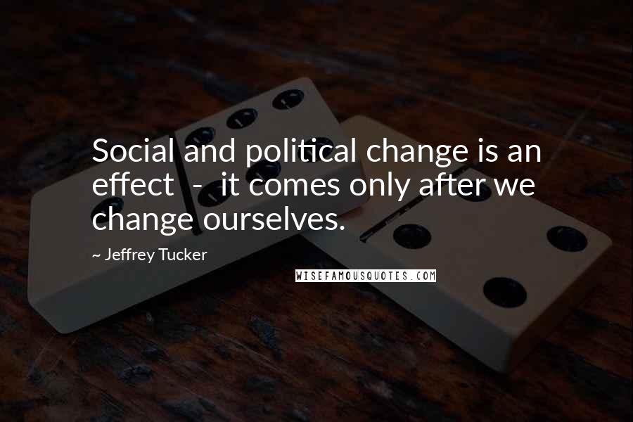 Jeffrey Tucker Quotes: Social and political change is an effect  -  it comes only after we change ourselves.