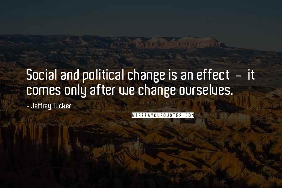 Jeffrey Tucker Quotes: Social and political change is an effect  -  it comes only after we change ourselves.