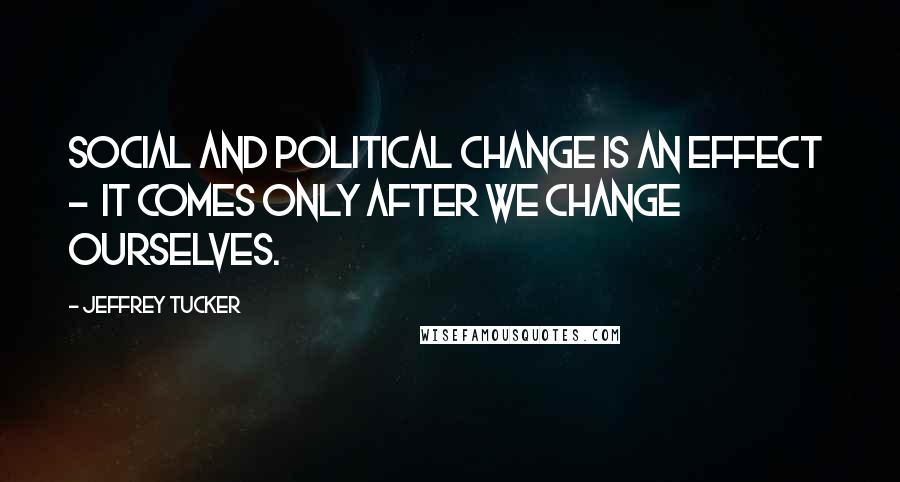 Jeffrey Tucker Quotes: Social and political change is an effect  -  it comes only after we change ourselves.