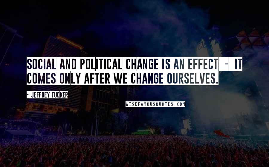 Jeffrey Tucker Quotes: Social and political change is an effect  -  it comes only after we change ourselves.