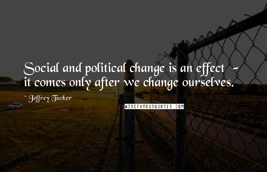 Jeffrey Tucker Quotes: Social and political change is an effect  -  it comes only after we change ourselves.