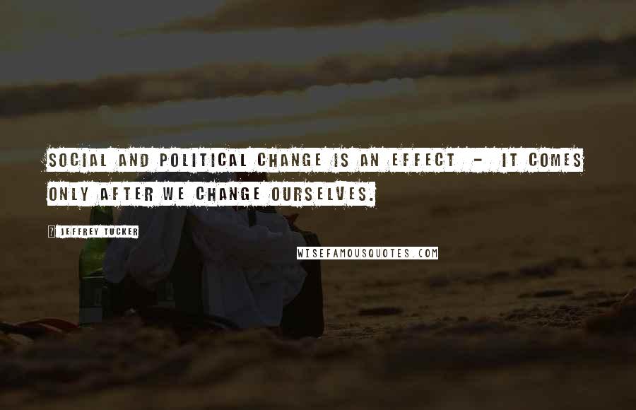 Jeffrey Tucker Quotes: Social and political change is an effect  -  it comes only after we change ourselves.