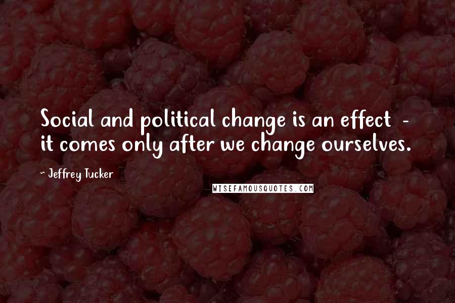 Jeffrey Tucker Quotes: Social and political change is an effect  -  it comes only after we change ourselves.